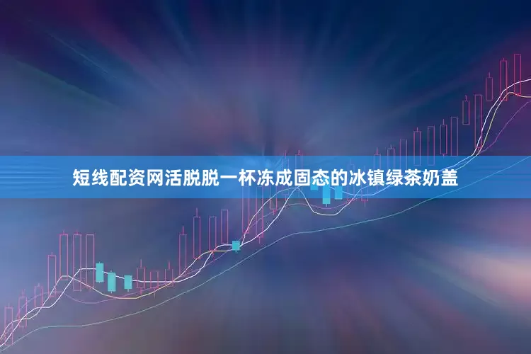 短线配资网活脱脱一杯冻成固态的冰镇绿茶奶盖