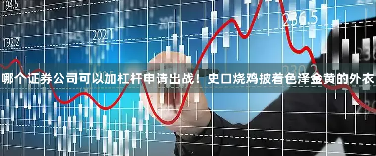 哪个证券公司可以加杠杆申请出战！史口烧鸡披着色泽金黄的外衣