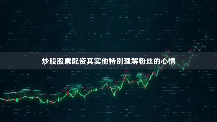 炒股股票配资其实他特别理解粉丝的心情