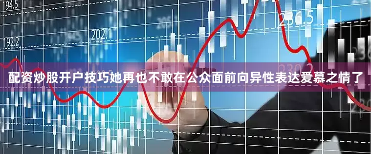 配资炒股开户技巧她再也不敢在公众面前向异性表达爱慕之情了