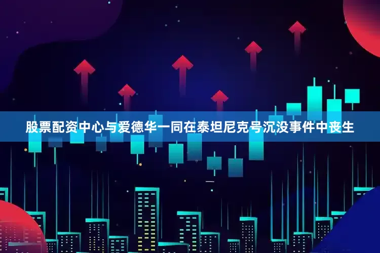 股票配资中心与爱德华一同在泰坦尼克号沉没事件中丧生