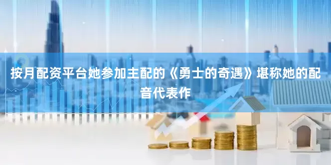 按月配资平台她参加主配的《勇士的奇遇》堪称她的配音代表作