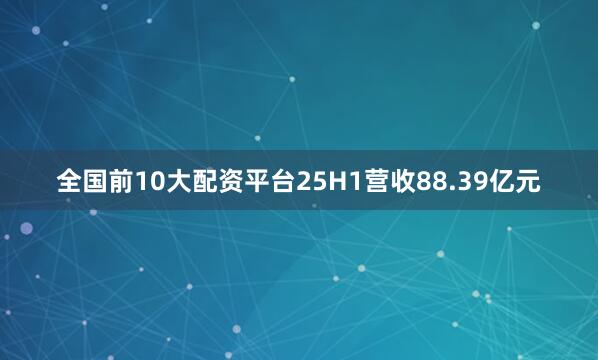 全国前10大配资平台25H1营收88.39亿元