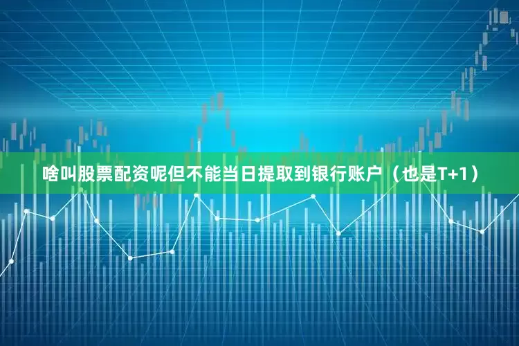 啥叫股票配资呢但不能当日提取到银行账户（也是T+1）