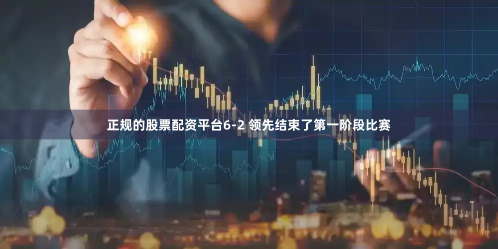 正规的股票配资平台6-2 领先结束了第一阶段比赛