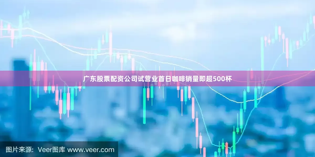 广东股票配资公司试营业首日咖啡销量即超500杯