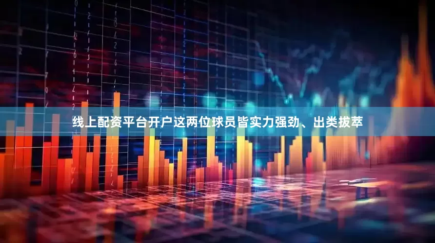 线上配资平台开户这两位球员皆实力强劲、出类拔萃
