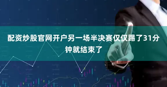 配资炒股官网开户另一场半决赛仅仅踢了31分钟就结束了