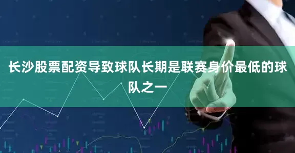 长沙股票配资导致球队长期是联赛身价最低的球队之一
