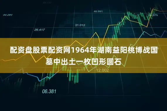 配资盘股票配资网1964年湖南益阳桃博战国墓中出土一枚凹形圆石