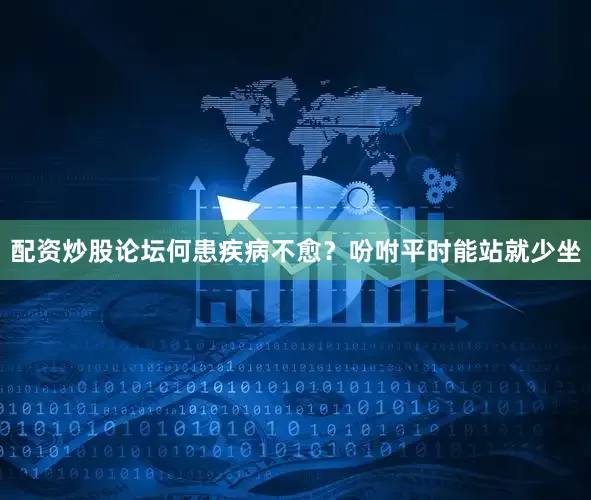 配资炒股论坛何患疾病不愈？吩咐平时能站就少坐