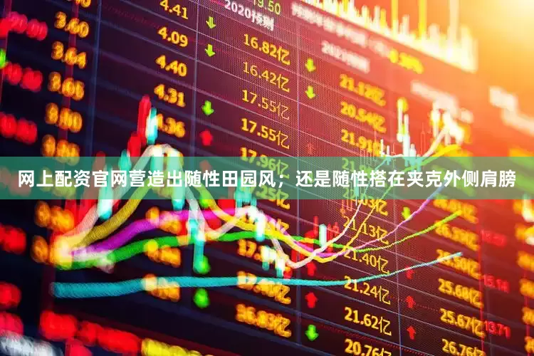 网上配资官网营造出随性田园风；还是随性搭在夹克外侧肩膀