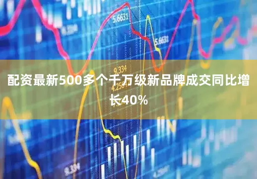 配资最新500多个千万级新品牌成交同比增长40%