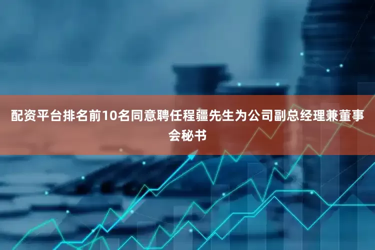配资平台排名前10名同意聘任程疆先生为公司副总经理兼董事会秘书