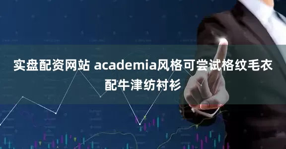 实盘配资网站 academia风格可尝试格纹毛衣配牛津纺衬衫