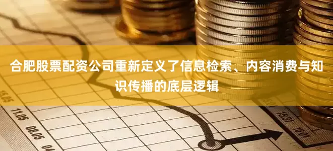 合肥股票配资公司重新定义了信息检索、内容消费与知识传播的底层逻辑