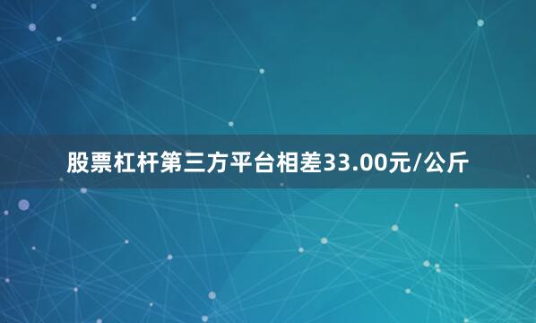 股票杠杆第三方平台相差33.00元/公斤