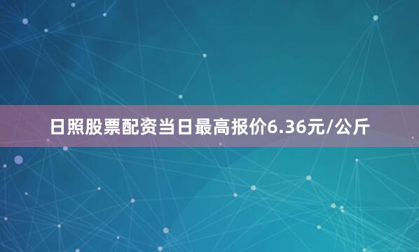 日照股票配资当日最高报价6.36元/公斤