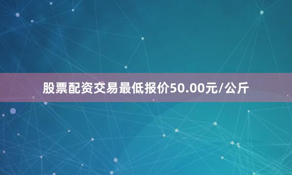 股票配资交易最低报价50.00元/公斤