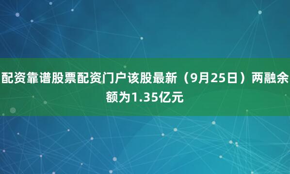 配资靠谱股票配资门户该股最新（9月25日）两融余额为1.35亿元