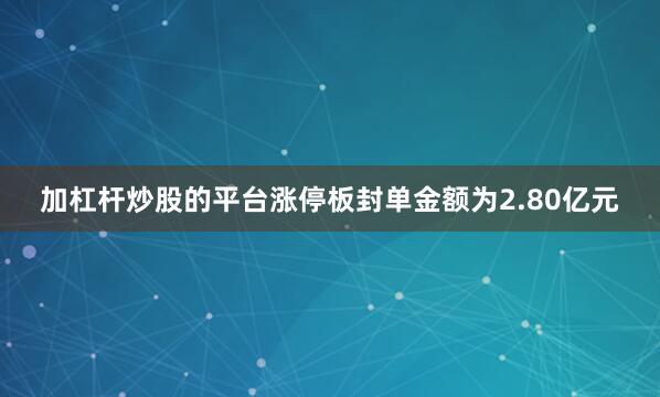 加杠杆炒股的平台涨停板封单金额为2.80亿元