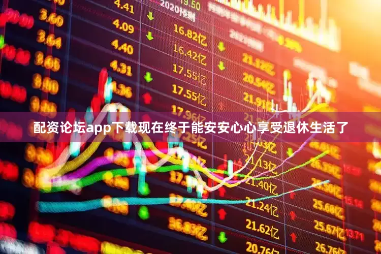 配资论坛app下载现在终于能安安心心享受退休生活了