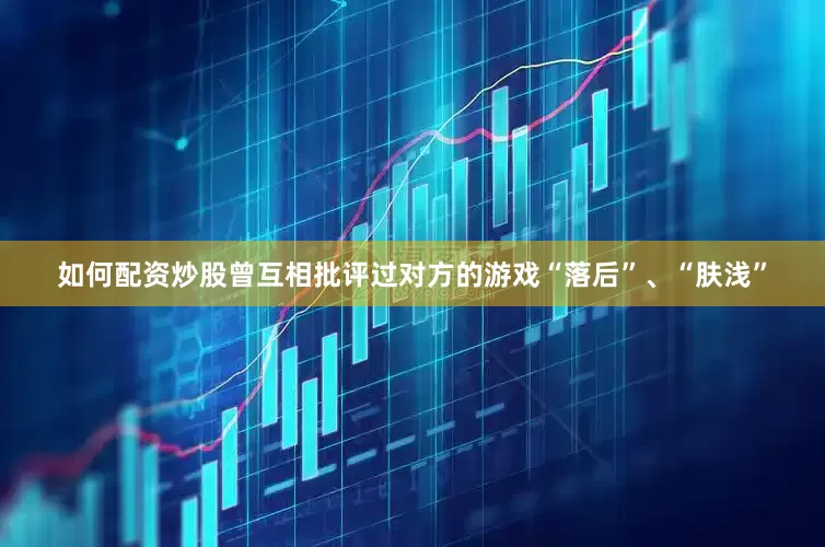 如何配资炒股曾互相批评过对方的游戏“落后”、“肤浅”