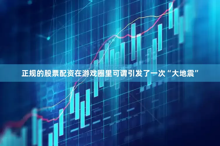 正规的股票配资在游戏圈里可谓引发了一次“大地震”